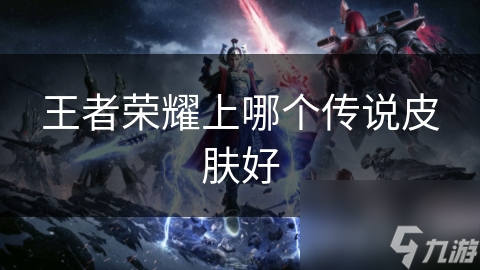 王者荣耀上哪个听说皮肤好