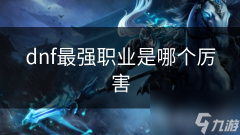 dnf最強(qiáng)職業(yè)是強(qiáng)職哪個(gè)厲害