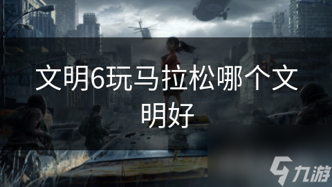 文明6玩马拉松哪个文明好