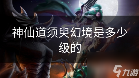 神仙道须臾幻境是多少级的