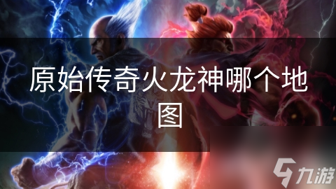 原始传奇火龙神哪个地图