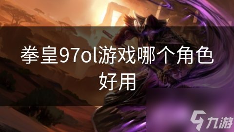 拳皇97ol游戏哪个角色好用