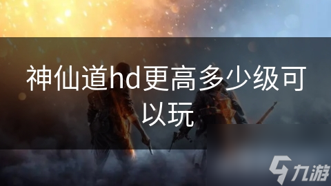 神仙道hd更高多少級(jí)可以玩