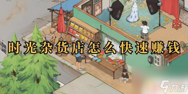 时光杂货店怎么提高收入 时光杂货店快速赚钱技巧
