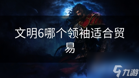 文明6哪个领袖适合贸易