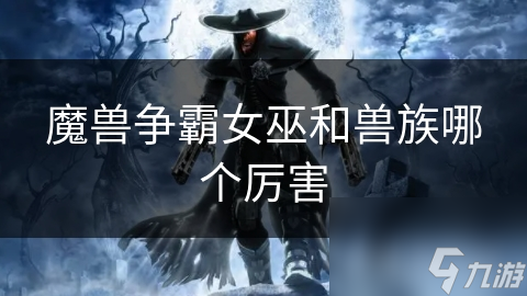 魔兽争霸女巫和兽族哪个厉害