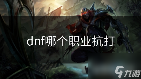 九游娱乐文化：dnf哪个职业抗打