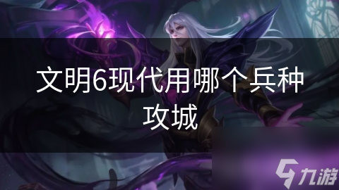 文明6现代用哪个兵种攻城
