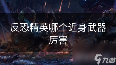 反恐精英哪个近身武器厉害