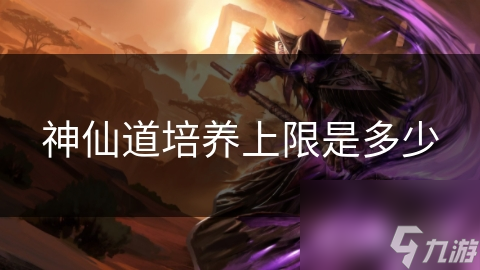 神仙道培养上限是多少