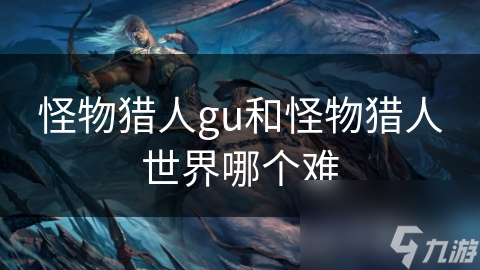 怪物猎人gu和怪物猎人世界哪个难