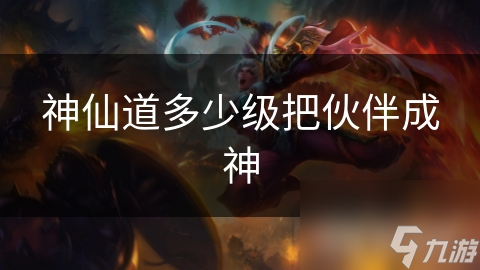 神仙道多少级把伙伴成神