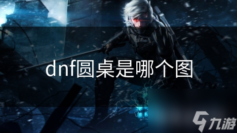 dnf圓桌是哪個(gè)圖