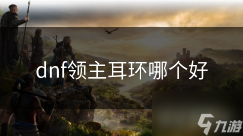 dnf領(lǐng)主耳環(huán)哪個(gè)好