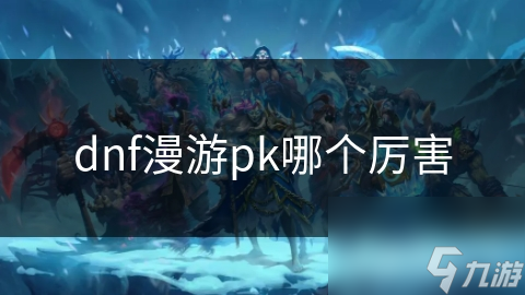 dnf漫游pk哪個(gè)厲害