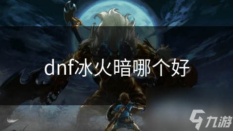 dnf冰火暗哪個(gè)好