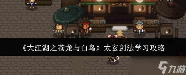 大江湖之苍龙与白鸟太玄剑法怎么学-太玄剑法学习攻略