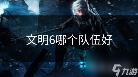 文明6哪个队伍好