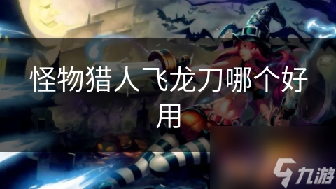 怪物猎人飞龙刀哪个好用