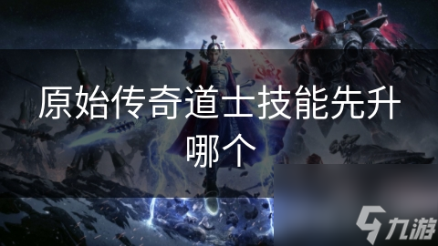 原始传奇道士技能先升哪个