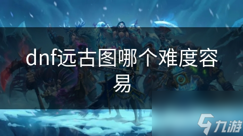 dnf远古图哪个难度容易