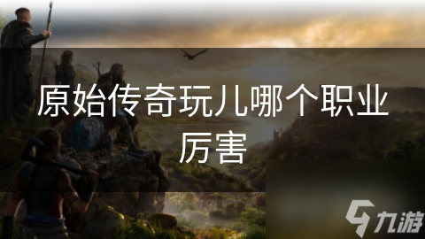 原始传奇玩儿哪个职业厉害