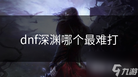 dnf深渊哪个最难打