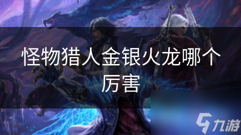 怪物猎人金银火龙哪个厉害