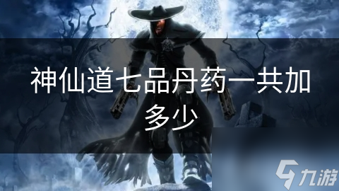 神仙道七品丹药一共加多少