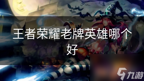 王者荣耀老牌英雄哪个好