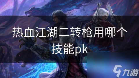 热血江湖二转枪用哪个技能pk