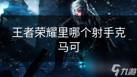 王者荣耀里哪个射手克马可