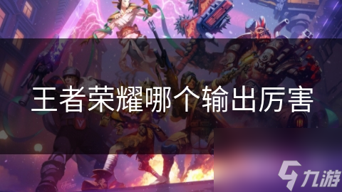 王者荣耀哪个输出厉害