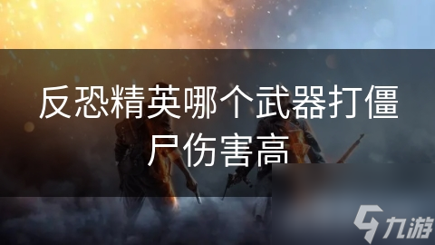 反恐精英哪个武器打僵尸伤害高