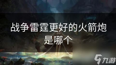 战争雷霆更好的火箭炮是哪个
