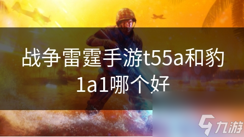 战争雷霆手游t55a和豹1a1哪个好