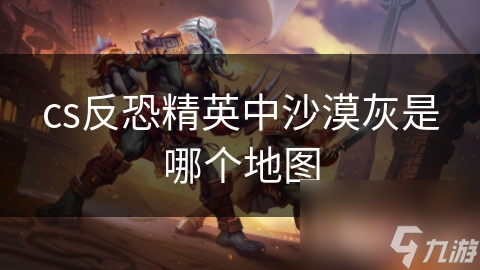 cs反恐精英中沙漠灰是哪个地图