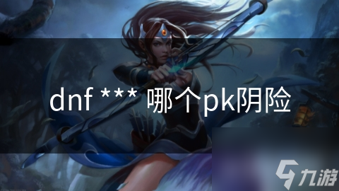 dnf *** 哪个pk阴险