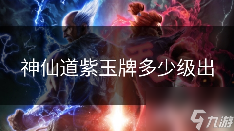 神仙道紫玉牌多少级出
