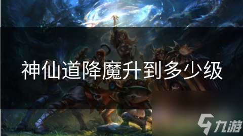 神仙道降魔升到多少級