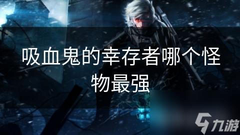 吸血鬼的幸存者哪个怪物最强截图