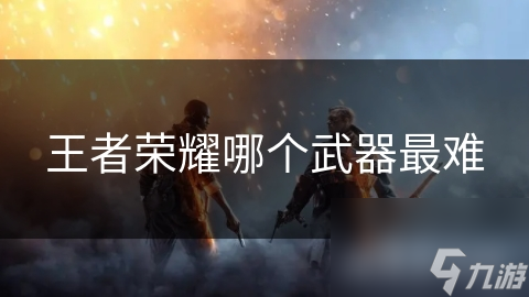 王者荣耀哪个武器最难