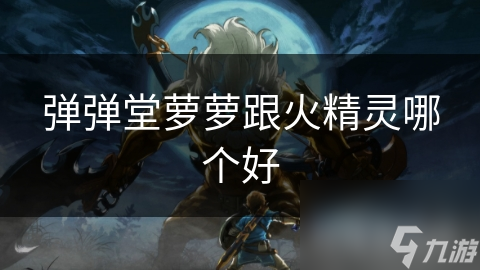 弹弹堂萝萝跟火精灵哪个好