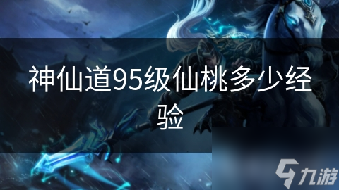 神仙道95级仙桃多少经验