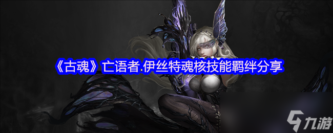 《古魂》亡语者.伊丝特魂核技能羁绊分享