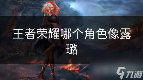 王者荣耀哪个角色像露璐