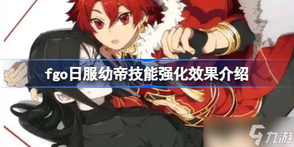 fgo日服幼帝技能强化效果怎么样 fgo日服幼帝技能强化效果介绍