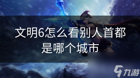 文明6怎么看别人首都是哪个城市
