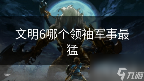 文明6哪個(gè)領(lǐng)袖軍事最猛