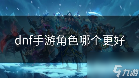 dnf手游角色哪个更好
